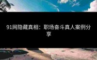 91网隐藏真相：职场奋斗真人案例分享