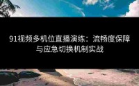 91视频多机位直播演练：流畅度保障与应急切换机制实战