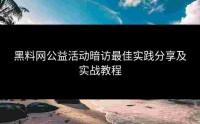 黑料网公益活动暗访最佳实践分享及实战教程