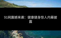 91网震撼来袭：健康健身惊人内幕披露
