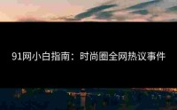 91网小白指南：时尚圈全网热议事件