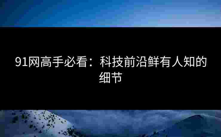 91网高手必看：科技前沿鲜有人知的细节
