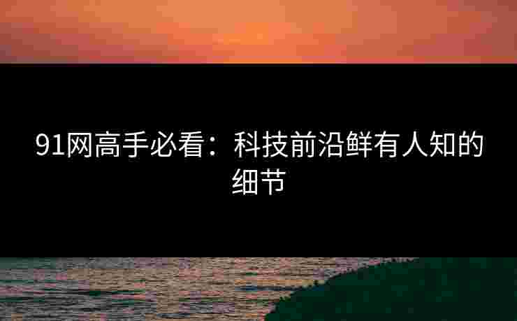 91网高手必看：科技前沿鲜有人知的细节