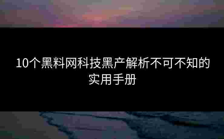 10个黑料网科技黑产解析不可不知的实用手册