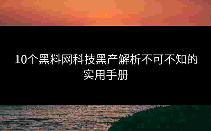 10个黑料网科技黑产解析不可不知的实用手册