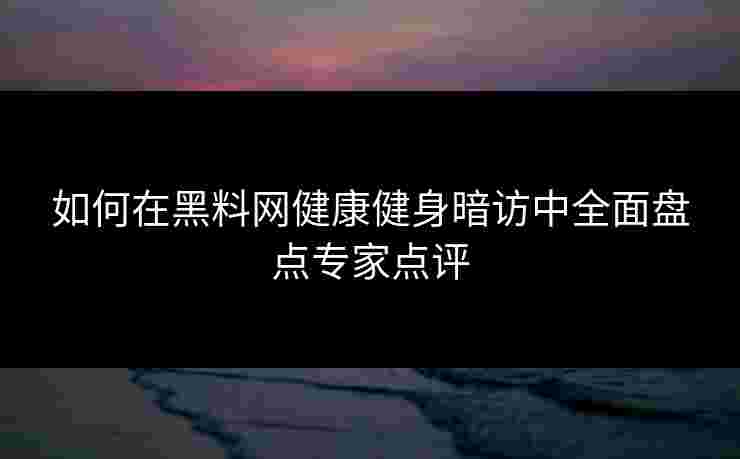 如何在黑料网健康健身暗访中全面盘点专家点评