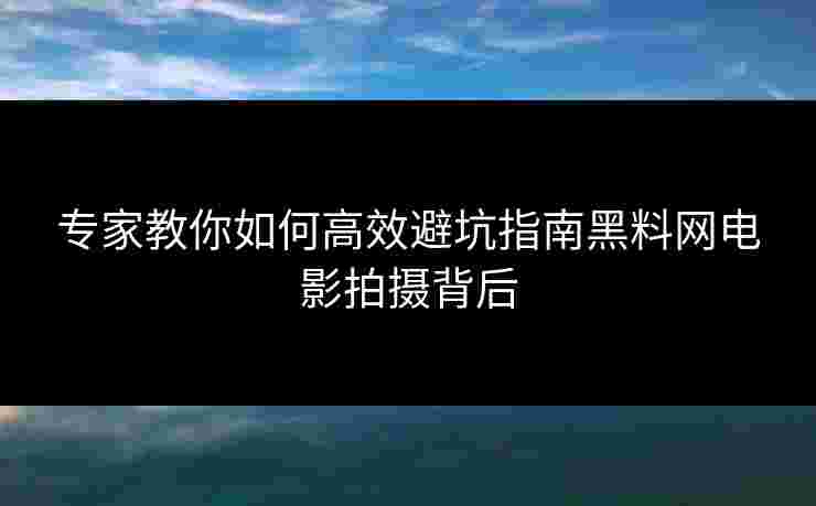专家教你如何高效避坑指南黑料网电影拍摄背后