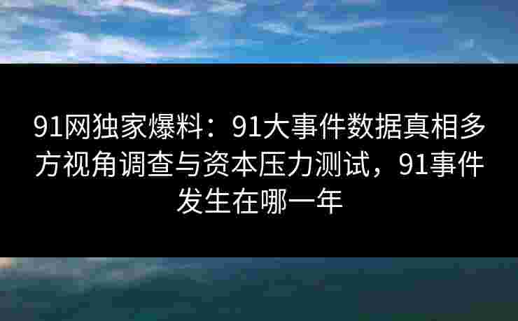 91网独家爆料：91大事件数据真相多方视角调查与资本压力测试，91事件发生在哪一年