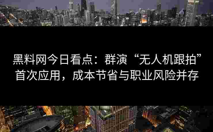 黑料网今日看点：群演“无人机跟拍”首次应用，成本节省与职业风险并存