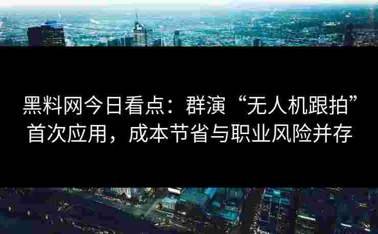 黑料网今日看点：群演“无人机跟拍”首次应用，成本节省与职业风险并存