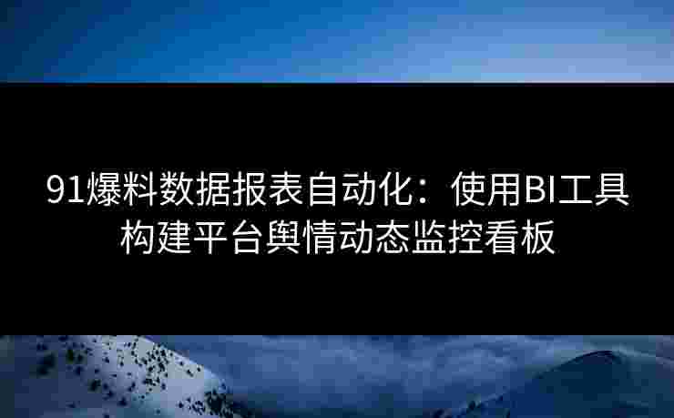 91爆料数据报表自动化:使用BI工具构建平台舆情动态监控看板 91爆料数据报表自动化:使用BI工具构建平台舆情动态监控看板