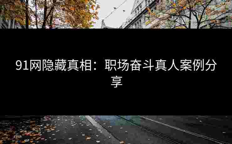 91网隐藏真相：职场奋斗真人案例分享