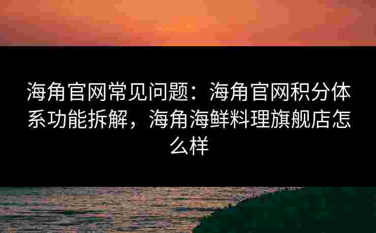 海角官网常见问题:海角官网积分体系功能拆解,海角海鲜料理旗舰店怎么样 海角官网常见问题:海角官网积分体系功能拆解,海角海鲜料理旗舰店怎么样