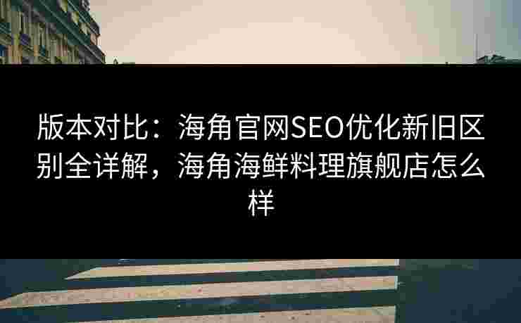版本对比:海角官网SEO优化新旧区别全详解,海角海鲜料理旗舰店怎么样 版本对比:海角官网SEO优化新旧区别全详解,海角海鲜料理旗舰店怎么样