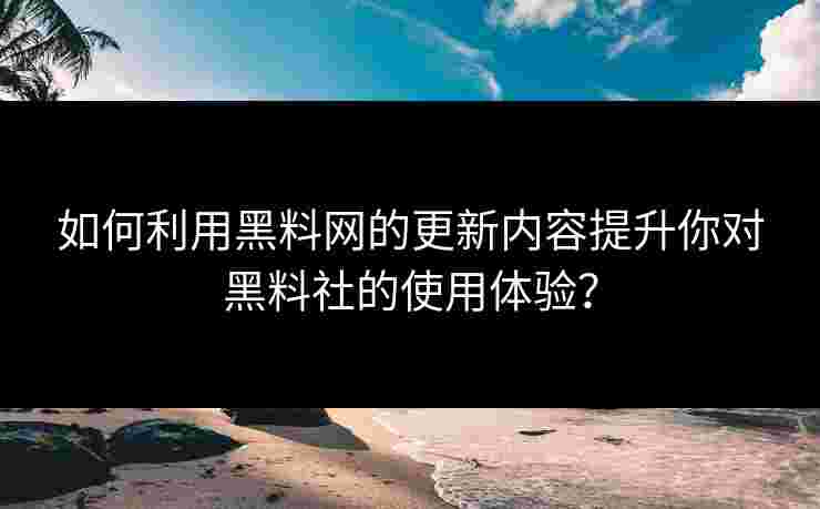 如何利用黑料网的更新内容提升你对黑料社的使用体验？