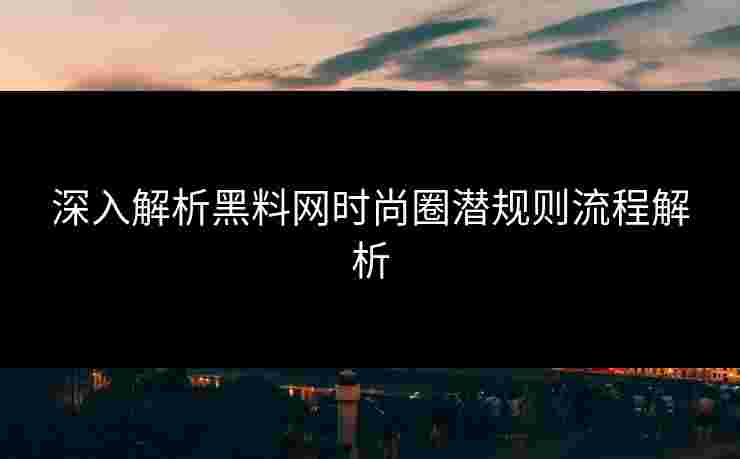 深入解析黑料网时尚圈潜规则流程解析