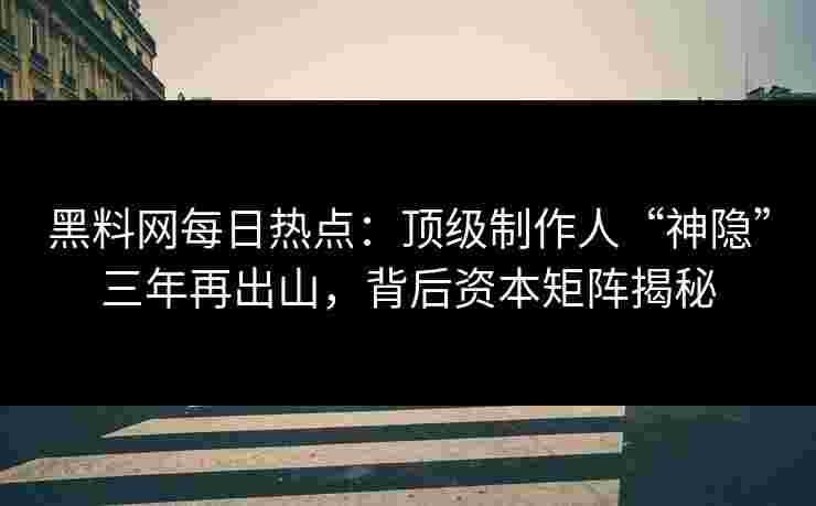 黑料网每日热点：顶级制作人“神隐”三年再出山，背后资本矩阵揭秘
