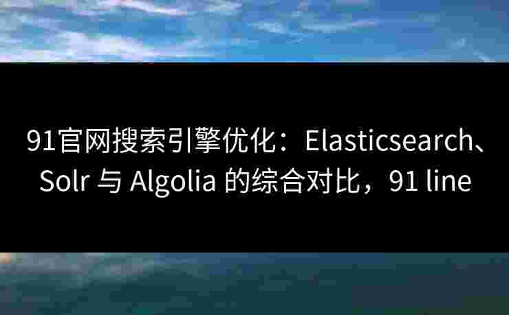 91官网搜索引擎优化:Elasticsearch、Solr 与 Algolia 的综合对比,91 line 91官网搜索引擎优化:Elasticsearch、Solr 与 Algolia 的综合对比,91 line