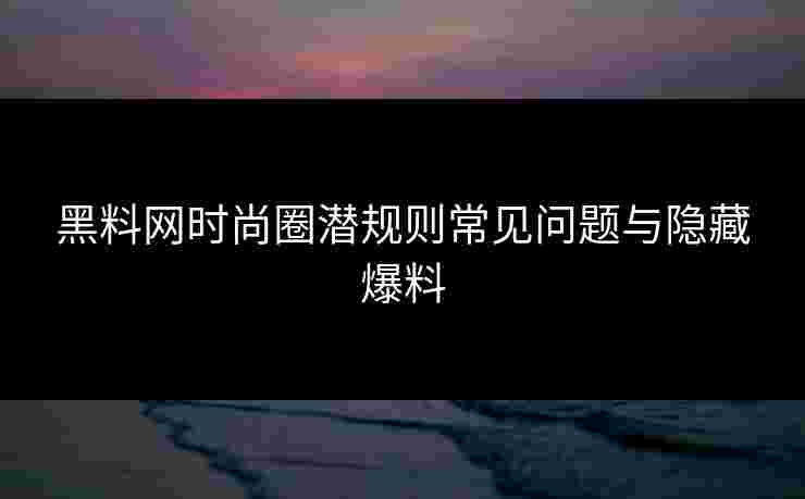 黑料网时尚圈潜规则常见问题与隐藏爆料