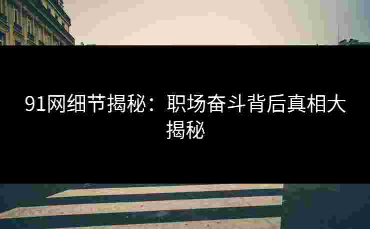 91网细节揭秘：职场奋斗背后真相大揭秘