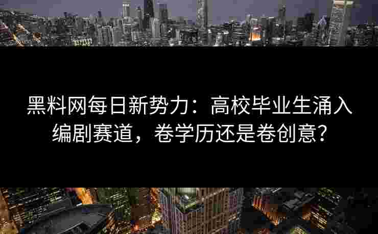 黑料网每日新势力：高校毕业生涌入编剧赛道，卷学历还是卷创意？