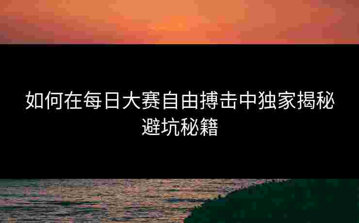 如何在每日大赛自由搏击中独家揭秘避坑秘籍