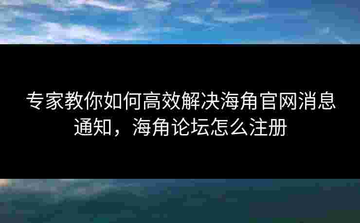 专家教你如何高效解决海角官网消息通知，海角论坛怎么注册