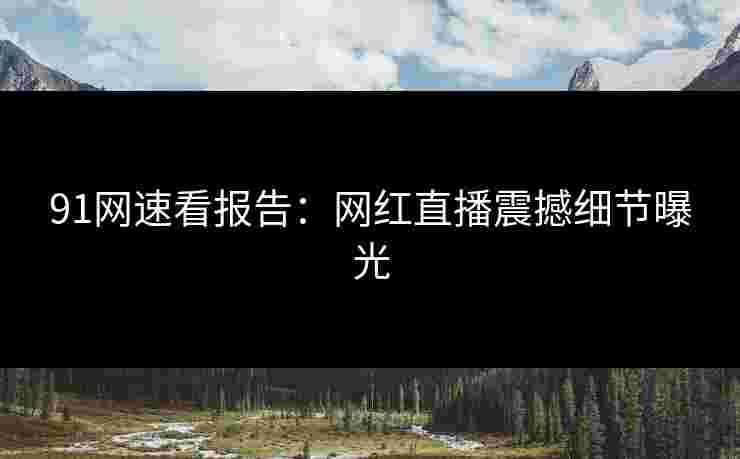 91网速看报告：网红直播震撼细节曝光