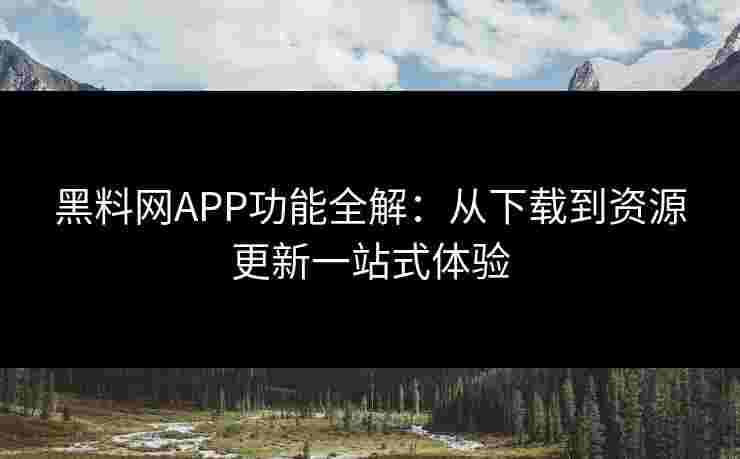 黑料网APP功能全解：从下载到资源更新一站式体验