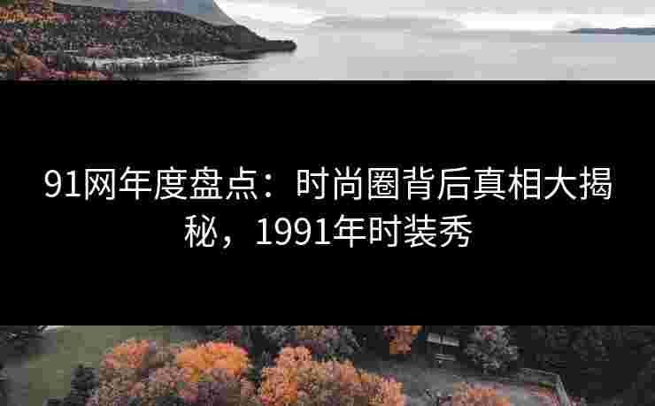 91网年度盘点：时尚圈背后真相大揭秘，1991年时装秀