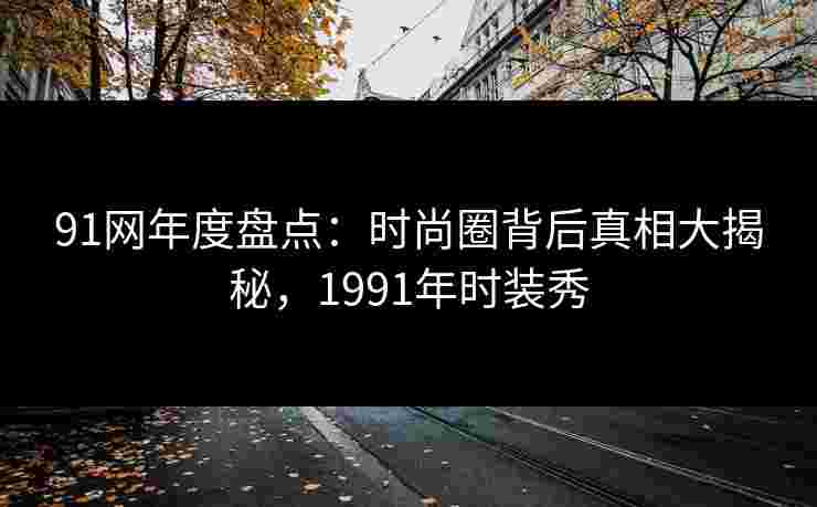 91网年度盘点：时尚圈背后真相大揭秘，1991年时装秀