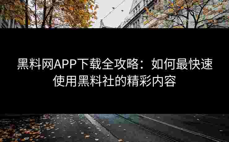 黑料网APP下载全攻略：如何最快速使用黑料社的精彩内容