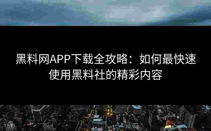 黑料网APP下载全攻略：如何最快速使用黑料社的精彩内容