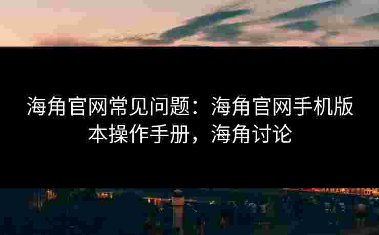 海角官网常见问题：海角官网手机版本操作手册，海角讨论