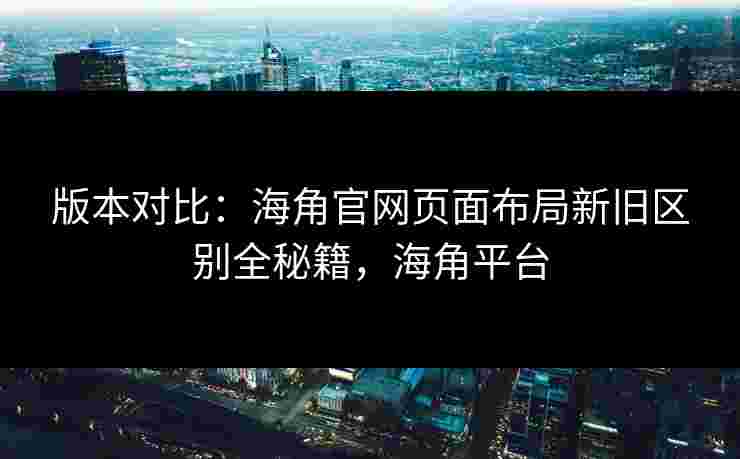 版本对比:海角官网页面布局新旧区别全秘籍,海角平台 版本对比:海角官网页面布局新旧区别全秘籍,海角平台