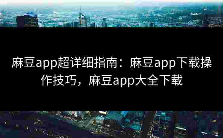 麻豆app超详细指南：麻豆app下载操作技巧，麻豆app大全下载