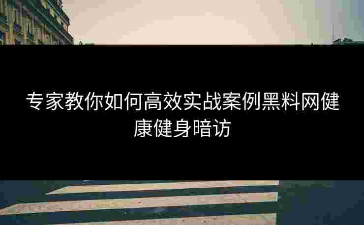 专家教你如何高效实战案例黑料网健康健身暗访