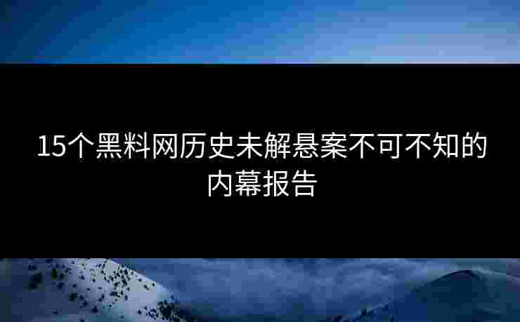 15个黑料网历史未解悬案不可不知的内幕报告 15个黑料网历史未解悬案不可不知的内幕报告