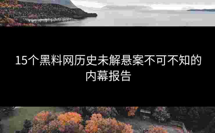 15个黑料网历史未解悬案不可不知的内幕报告 15个黑料网历史未解悬案不可不知的内幕报告