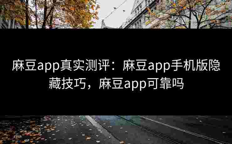 麻豆app真实测评：麻豆app手机版隐藏技巧，麻豆app可靠吗