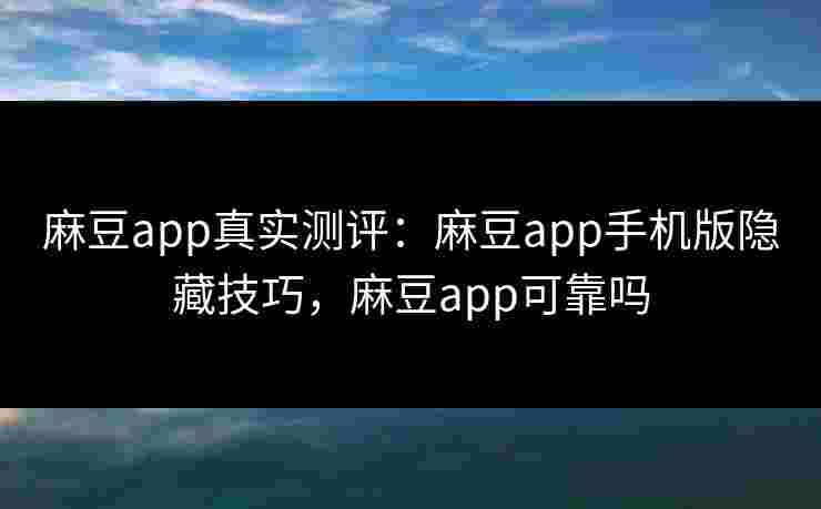 麻豆app真实测评：麻豆app手机版隐藏技巧，麻豆app可靠吗