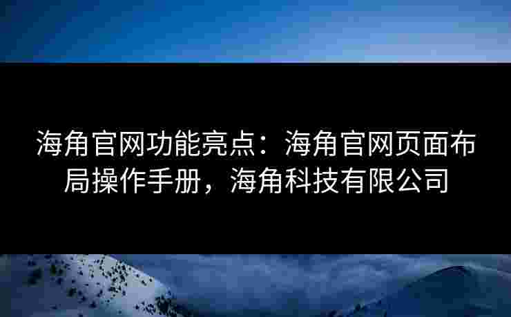 海角官网功能亮点：海角官网页面布局操作手册，海角科技有限公司
