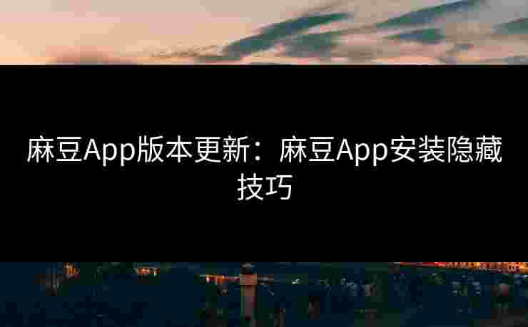 麻豆App版本更新：麻豆App安装隐藏技巧