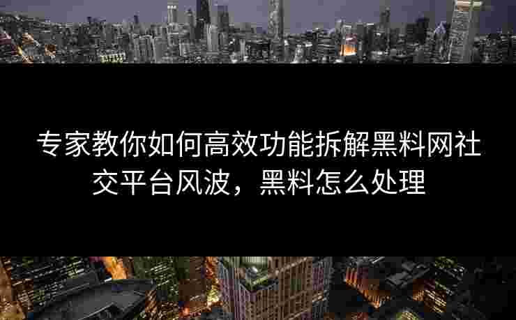 专家教你如何高效功能拆解黑料网社交平台风波,黑料怎么处理 专家教你如何高效功能拆解黑料网社交平台风波,黑料怎么处理