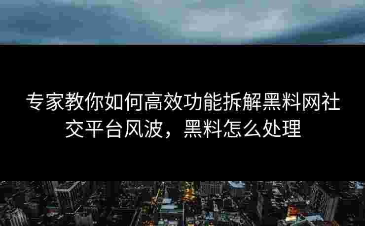 专家教你如何高效功能拆解黑料网社交平台风波,黑料怎么处理 专家教你如何高效功能拆解黑料网社交平台风波,黑料怎么处理