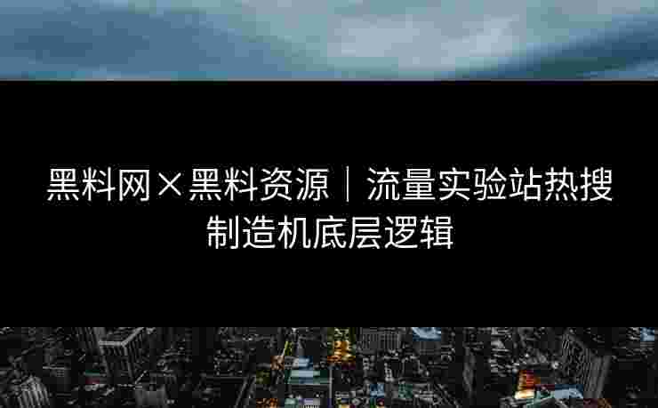 黑料网×黑料资源|流量实验站热搜制造机底层逻辑 黑料网×黑料资源|流量实验站热搜制造机底层逻辑