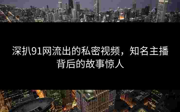 深扒91网流出的私密视频,知名主播背后的故事惊人 深扒91网流出的私密视频,知名主播背后的故事惊人