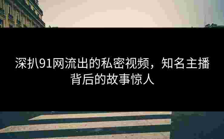 深扒91网流出的私密视频,知名主播背后的故事惊人 深扒91网流出的私密视频,知名主播背后的故事惊人