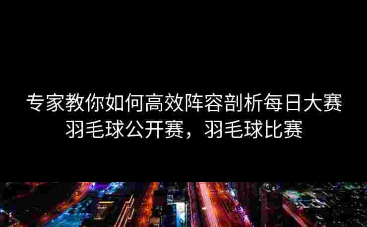 专家教你如何高效阵容剖析每日大赛羽毛球公开赛,羽毛球比赛 专家教你如何高效阵容剖析每日大赛羽毛球公开赛,羽毛球比赛