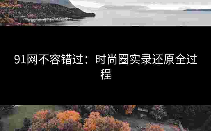 91网不容错过：时尚圈实录还原全过程